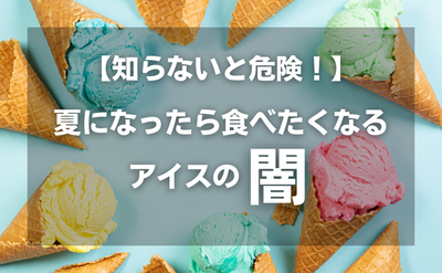 【知らないと危険！】夏になったら食べたくなるアイスの闇