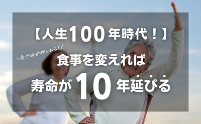 【人生100年時代！】食事を変えれば寿命が10年延びる！